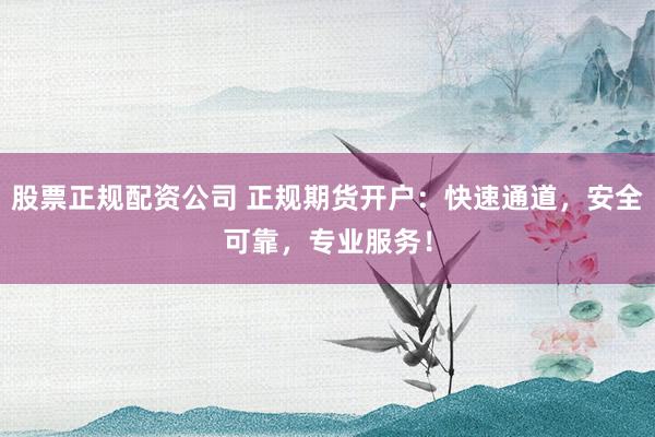 股票正规配资公司 正规期货开户：快速通道，安全可靠，专业服务！