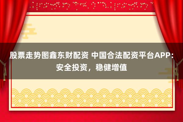 股票走势图鑫东财配资 中国合法配资平台APP:安全投资,稳健增值