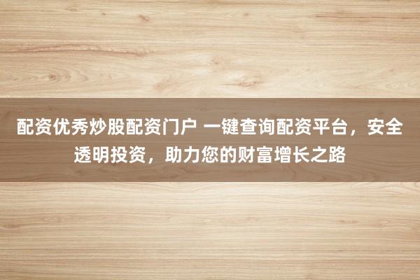 配资优秀炒股配资门户 一键查询配资平台，安全透明投资，助力您的财富增长之路