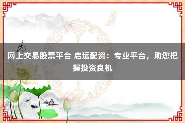 网上交易股票平台 启运配资：专业平台，助您把握投资良机