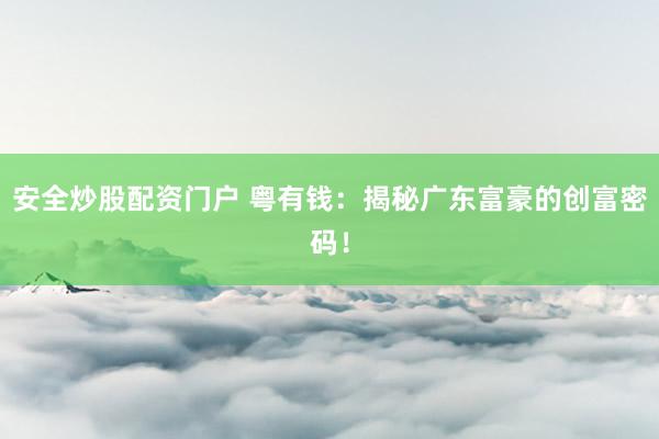 安全炒股配资门户 粤有钱：揭秘广东富豪的创富密码！