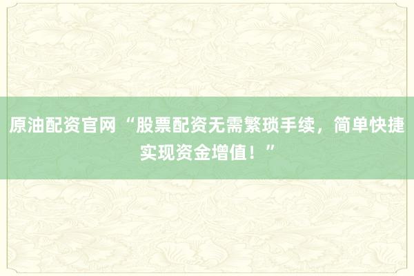 原油配资官网 “股票配资无需繁琐手续，简单快捷实现资金增值！”