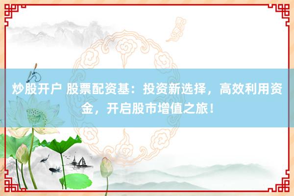 炒股开户 股票配资基：投资新选择，高效利用资金，开启股市增值之旅！