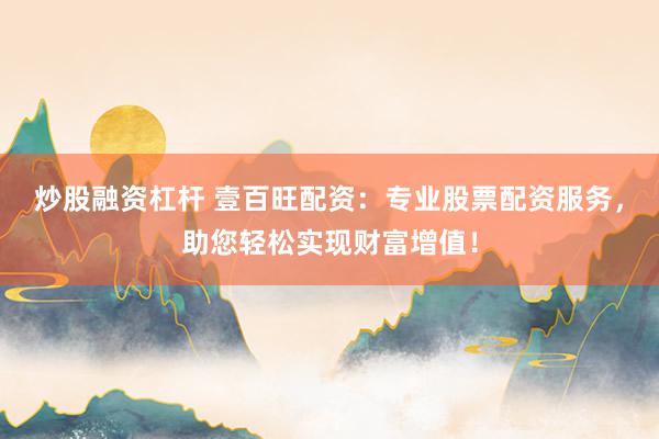 炒股融资杠杆 壹百旺配资:专业股票配资服务,助您轻松实现财富增值!