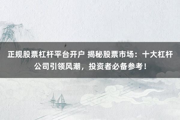正规股票杠杆平台开户 揭秘股票市场：十大杠杆公司引领风潮，投资者必备参考！
