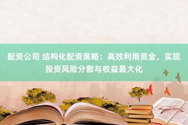 配资公司 结构化配资策略：高效利用资金，实现投资风险分散与收益最大化