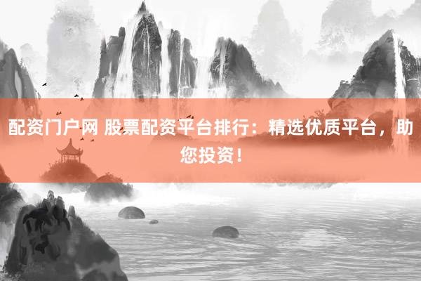 配资门户网 股票配资平台排行:精选优质平台,助您投资!