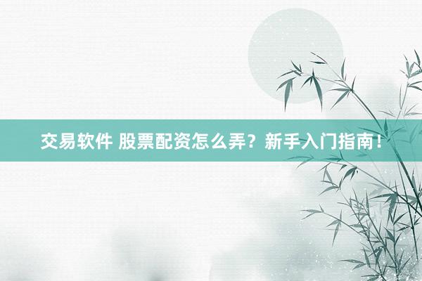 交易软件 股票配资怎么弄？新手入门指南！