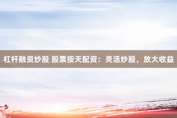 杠杆融资炒股 股票按天配资：灵活炒股，放大收益