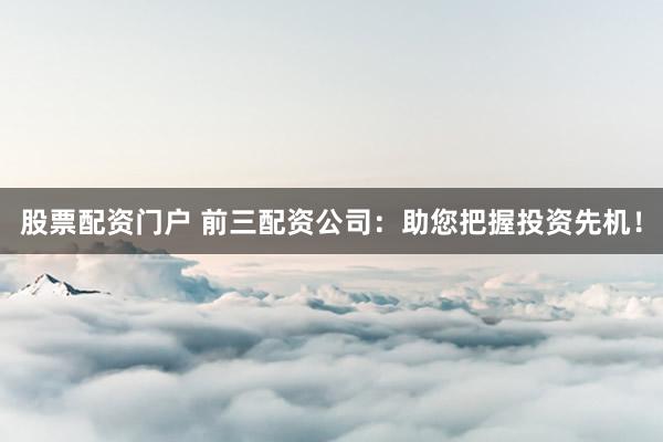 股票配资门户 前三配资公司:助您把握投资先机!