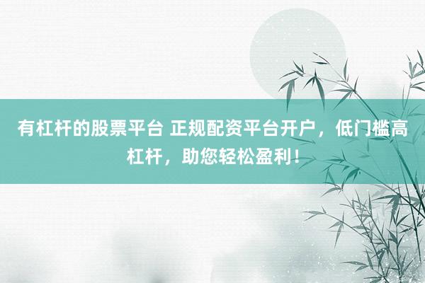 有杠杆的股票平台 正规配资平台开户,低门槛高杠杆,助您轻松盈利!
