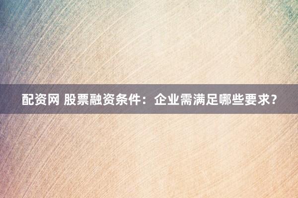 配资网 股票融资条件:企业需满足哪些要求?