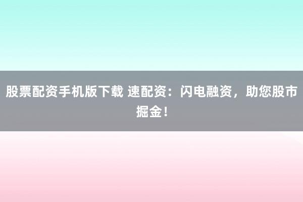 股票配资手机版下载 速配资:闪电融资,助您股市掘金!