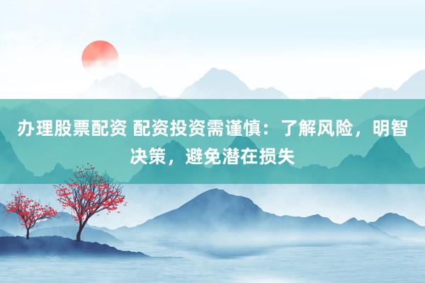 办理股票配资 配资投资需谨慎：了解风险，明智决策，避免潜在损失