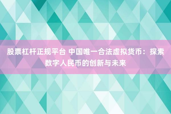 股票杠杆正规平台 中国唯一合法虚拟货币:探索数字人民币的创新与未来