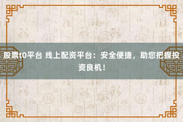 股票t0平台 线上配资平台：安全便捷，助您把握投资良机！