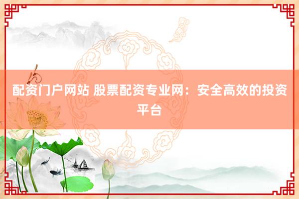 配资门户网站 股票配资专业网：安全高效的投资平台