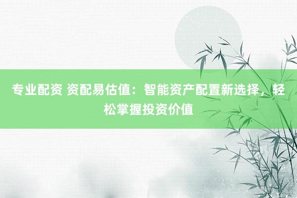 专业配资 资配易估值:智能资产配置新选择,轻松掌握投资价值