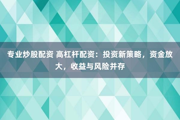 专业炒股配资 高杠杆配资:投资新策略,资金放大,收益与风险并存