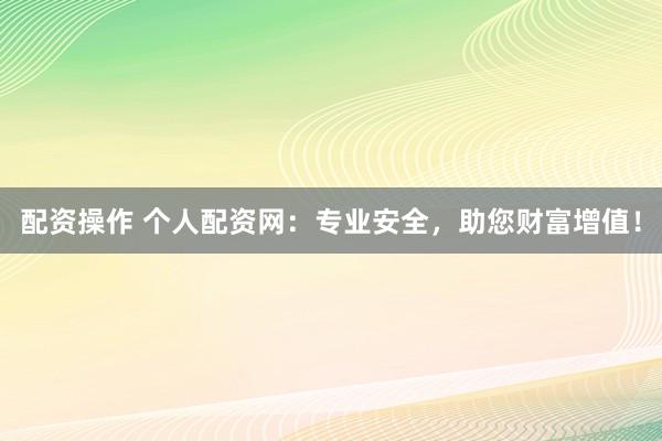 配资操作 个人配资网:专业安全,助您财富增值!