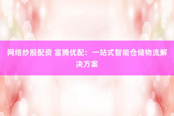 网络炒股配资 富腾优配：一站式智能仓储物流解决方案