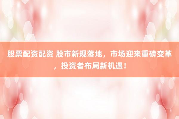 股票配资配资 股市新规落地,市场迎来重磅变革,投资者布局新机遇!