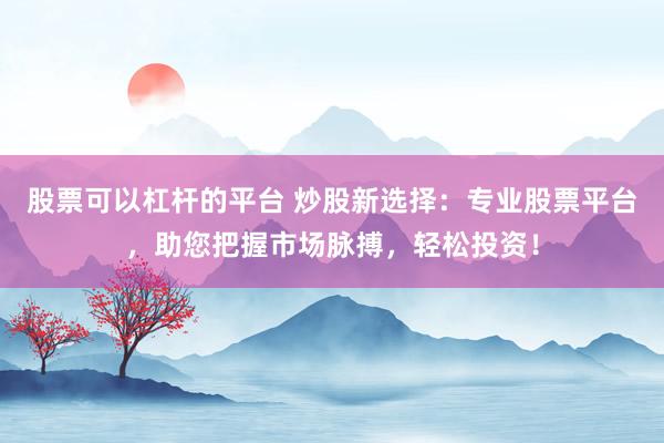 股票可以杠杆的平台 炒股新选择:专业股票平台,助您把握市场脉搏,轻松投资!