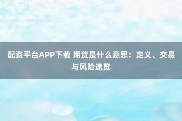 配资平台APP下载 期货是什么意思：定义、交易与风险速览