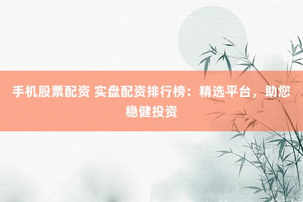 手机股票配资 实盘配资排行榜:精选平台,助您稳健投资