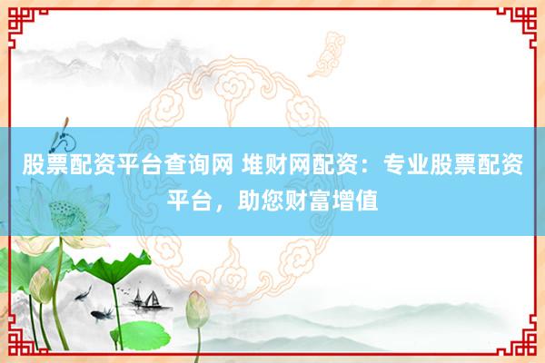 股票配资平台查询网 堆财网配资:专业股票配资平台,助您财富增值