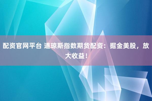 配资官网平台 道琼斯指数期货配资:掘金美股,放大收益!