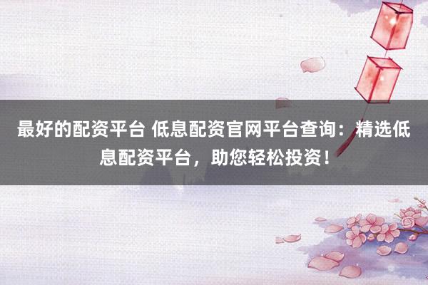 最好的配资平台 低息配资官网平台查询:精选低息配资平台,助您轻松投资!