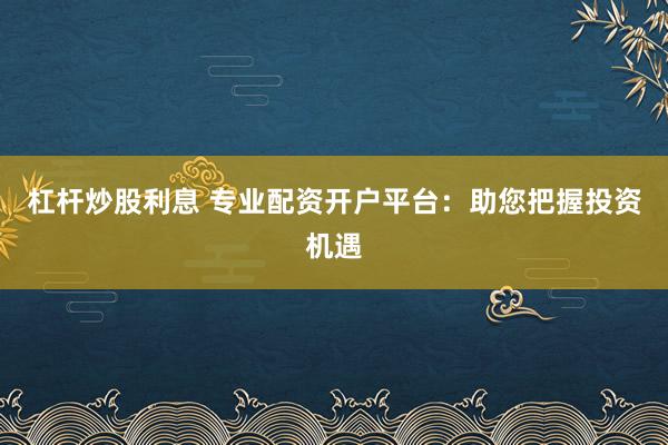 杠杆炒股利息 专业配资开户平台:助您把握投资机遇