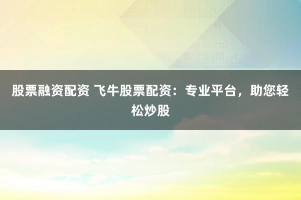 股票融资配资 飞牛股票配资:专业平台,助您轻松炒股