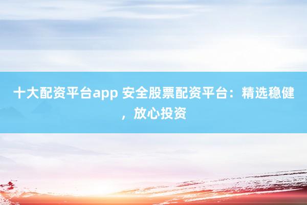 十大配资平台app 安全股票配资平台:精选稳健,放心投资