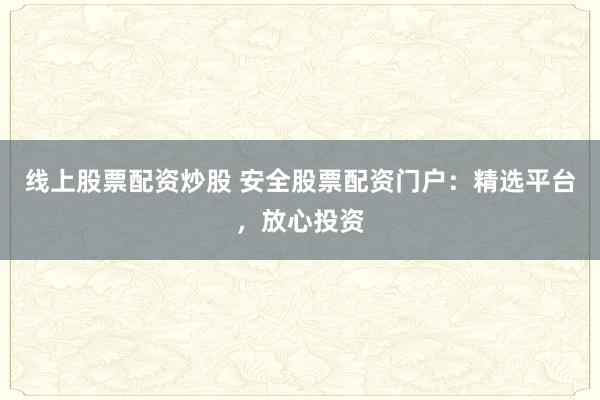 线上股票配资炒股 安全股票配资门户:精选平台,放心投资