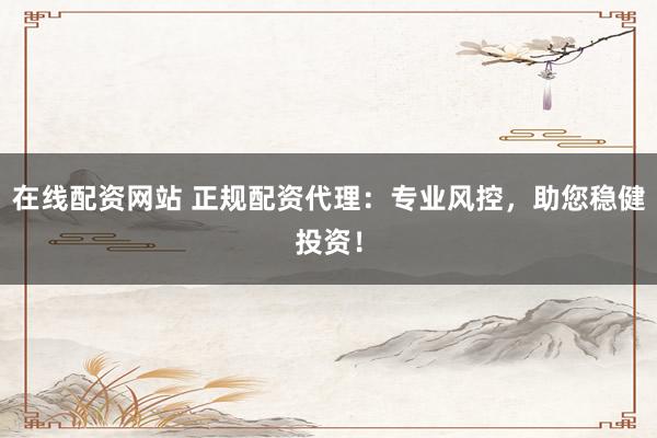 在线配资网站 正规配资代理:专业风控,助您稳健投资!