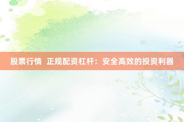 股票行情 正规配资杠杆:安全高效的投资利器