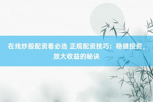 在线炒股配资看必选 正规配资技巧:稳健投资,放大收益的秘诀
