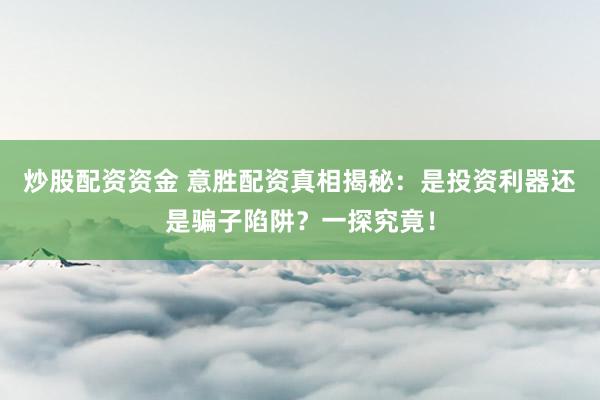 炒股配资资金 意胜配资真相揭秘:是投资利器还是骗子陷阱?一探究竟!