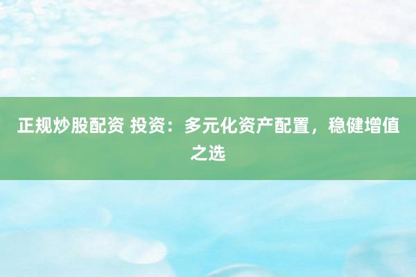 正规炒股配资 投资:多元化资产配置,稳健增值之选