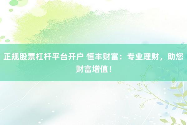 正规股票杠杆平台开户 恒丰财富:专业理财,助您财富增值!