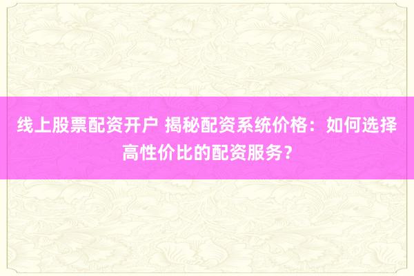 线上股票配资开户 揭秘配资系统价格:如何选择高性价比的配资服务?