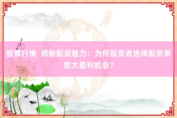 股票行情 揭秘配资魅力:为何投资者选择配资来放大盈利机会?
