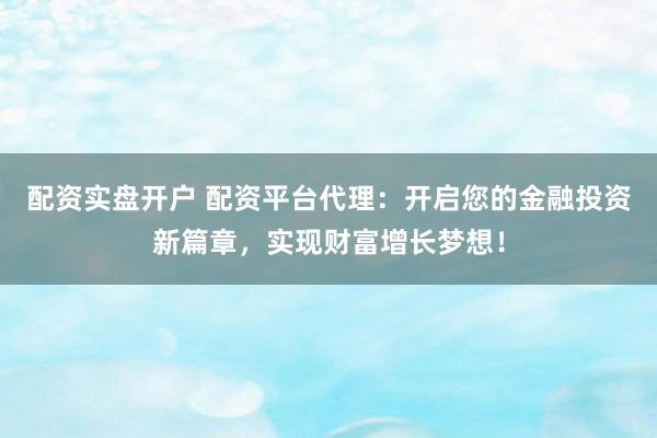 配资实盘开户 配资平台代理:开启您的金融投资新篇章,实现财富增长梦想!