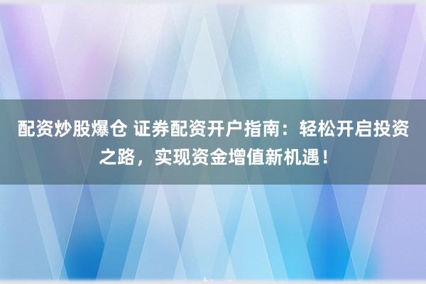 配资炒股爆仓 证券配资开户指南:轻松开启投资之路,实现资金增值新机遇!