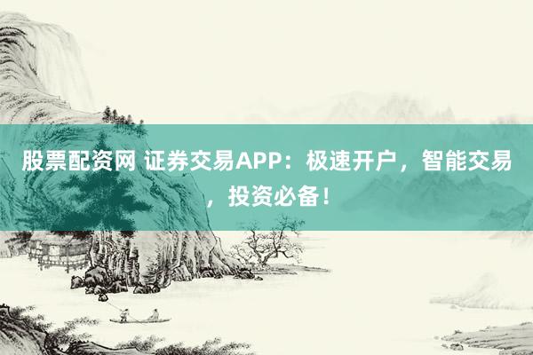 股票配资网 证券交易APP：极速开户，智能交易，投资必备！