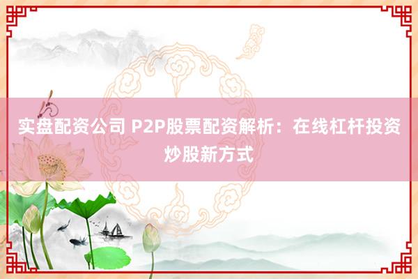 实盘配资公司 P2P股票配资解析:在线杠杆投资炒股新方式