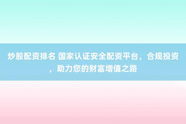 炒股配资排名 国家认证安全配资平台，合规投资，助力您的财富增值之路