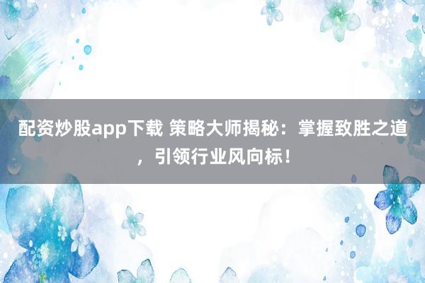 配资炒股app下载 策略大师揭秘：掌握致胜之道，引领行业风向标！